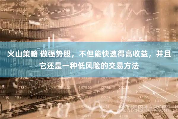 火山策略 做强势股，不但能快速得高收益，并且它还是一种低风险的交易方法
