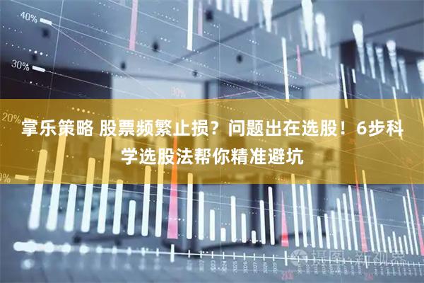 掌乐策略 股票频繁止损？问题出在选股！6步科学选股法帮你精准避坑