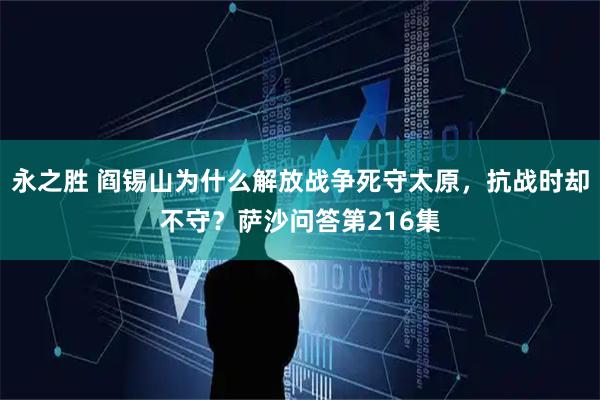永之胜 阎锡山为什么解放战争死守太原，抗战时却不守？萨沙问答第216集
