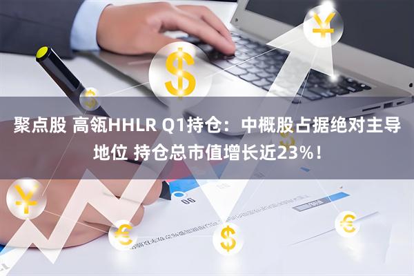 聚点股 高瓴HHLR Q1持仓：中概股占据绝对主导地位 持仓总市值增长近23%！