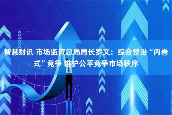 智慧财讯 市场监管总局局长罗文：综合整治“内卷式”竞争 维护公平竞争市场秩序