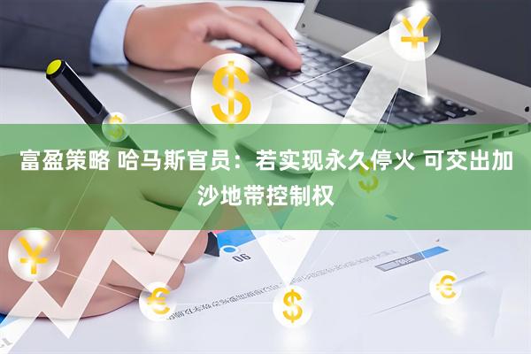 富盈策略 哈马斯官员：若实现永久停火 可交出加沙地带控制权