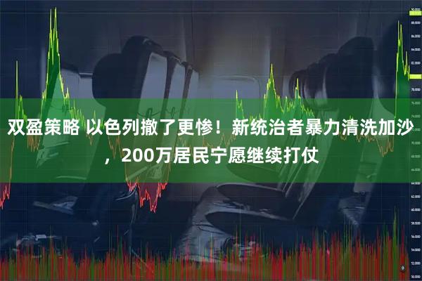 双盈策略 以色列撤了更惨！新统治者暴力清洗加沙，200万居民宁愿继续打仗