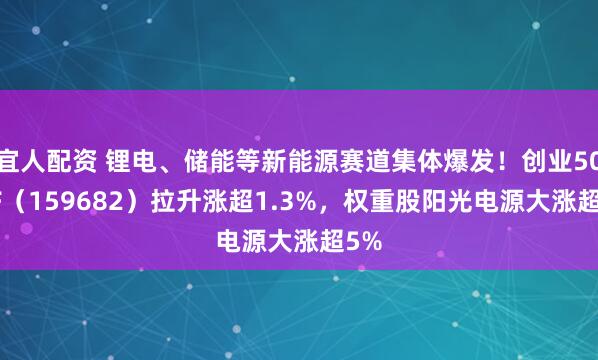 宜人配资 锂电、储能等新能源赛道集体爆发！创业50ETF（159682）拉升涨超1.3%，权重股阳光电源大涨超5%