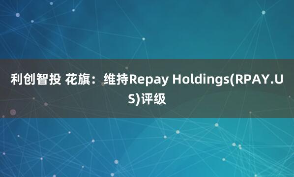 利创智投 花旗：维持Repay Holdings(RPAY.US)评级