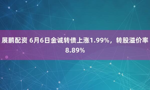 展鹏配资 6月6日金诚转债上涨1.99%，转股溢价率8.89%