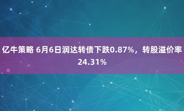 亿牛策略 6月6日润达转债下跌0.87%，转股溢价率24.31%