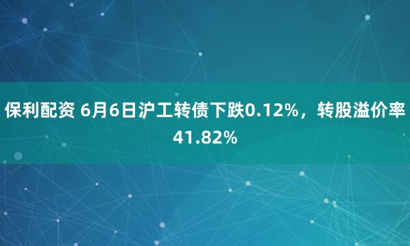 保利配资 6月6日沪工转债下跌0.12%，转股溢价率41.82%