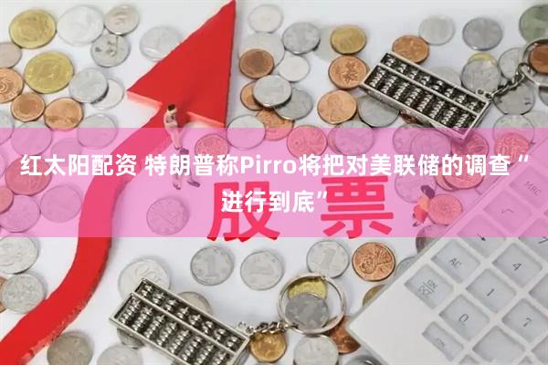 红太阳配资 特朗普称Pirro将把对美联储的调查“进行到底”