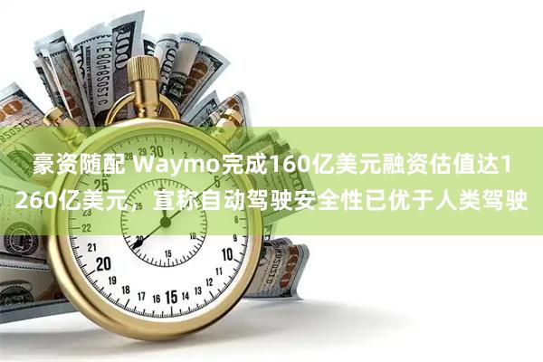 豪资随配 Waymo完成160亿美元融资估值达1260亿美元，宣称自动驾驶安全性已优于人类驾驶