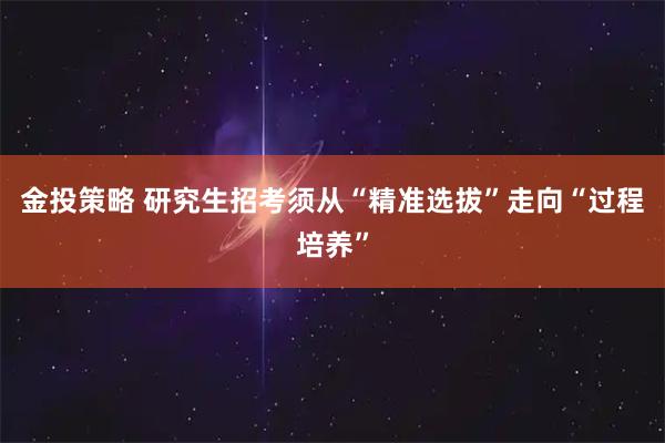 金投策略 研究生招考须从“精准选拔”走向“过程培养”