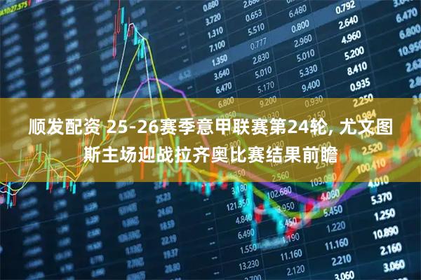 顺发配资 25-26赛季意甲联赛第24轮, 尤文图斯主场迎战拉齐奥比赛结果前瞻