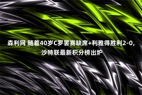森利网 随着40岁C罗罢赛缺席+利雅得胜利2-0, 沙特联最新积分榜出炉