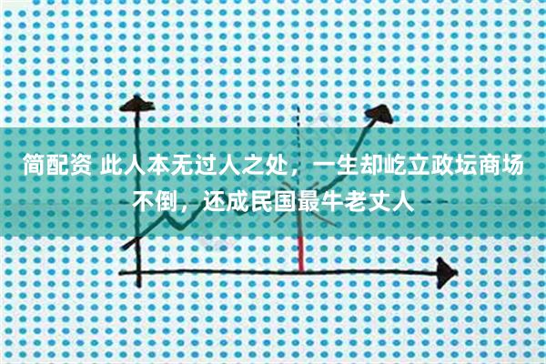 简配资 此人本无过人之处，一生却屹立政坛商场不倒，还成民国最牛老丈人