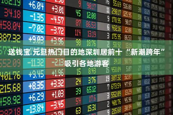 送钱宝 元旦热门目的地深圳居前十 “新潮跨年”吸引各地游客