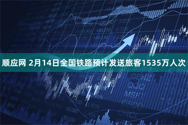 顺应网 2月14日全国铁路预计发送旅客1535万人次