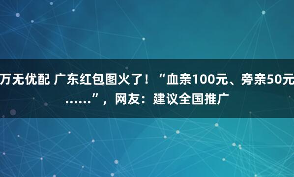 万无优配 广东红包图火了！“血亲100元、旁亲50元......”，网友：建议全国推广