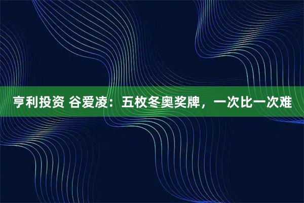亨利投资 谷爱凌：五枚冬奥奖牌，一次比一次难
