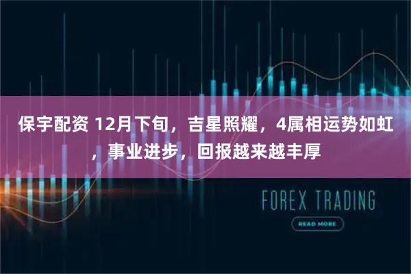 保宇配资 12月下旬，吉星照耀，4属相运势如虹，事业进步，回报越来越丰厚