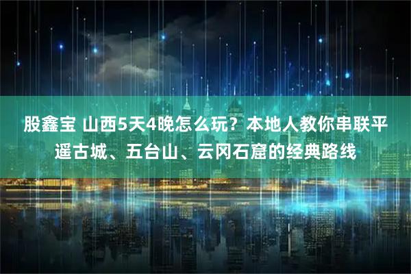 股鑫宝 山西5天4晚怎么玩？本地人教你串联平遥古城、五台山、云冈石窟的经典路线