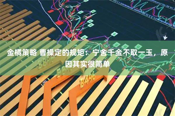 金橘策略 曹操定的规矩：宁舍千金不取一玉，原因其实很简单