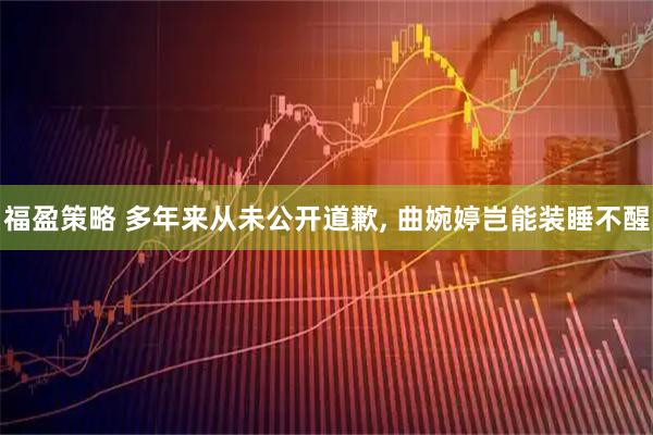 福盈策略 多年来从未公开道歉, 曲婉婷岂能装睡不醒