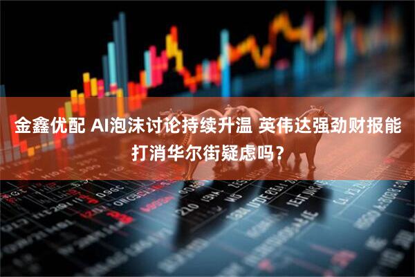 金鑫优配 AI泡沫讨论持续升温 英伟达强劲财报能打消华尔街疑虑吗？