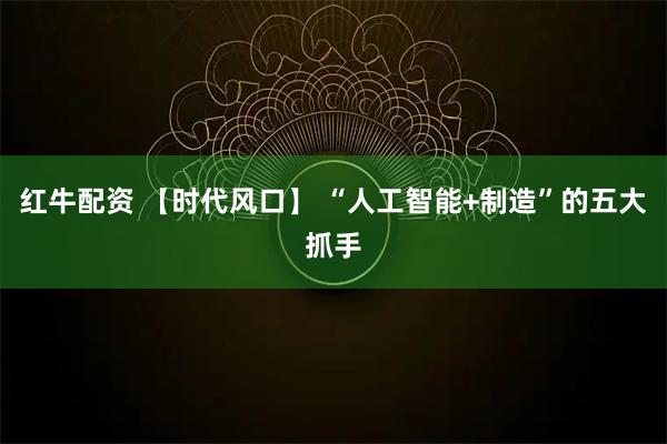 红牛配资 【时代风口】 “人工智能+制造”的五大抓手