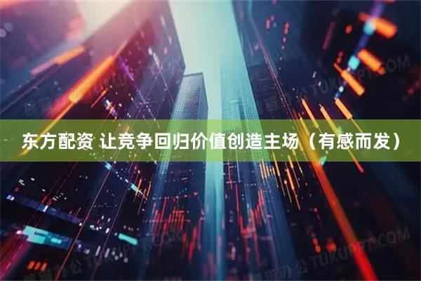东方配资 让竞争回归价值创造主场（有感而发）