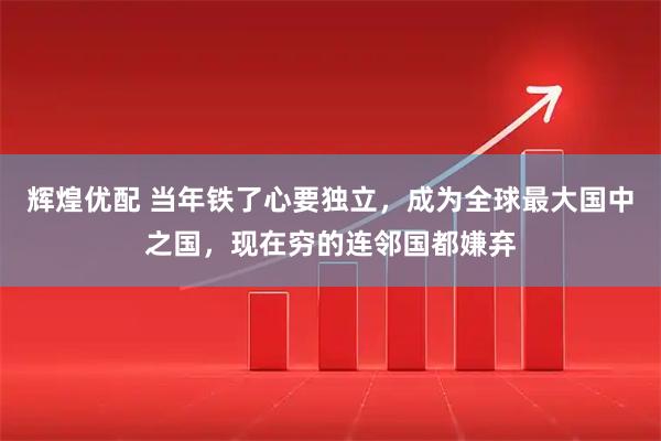 辉煌优配 当年铁了心要独立，成为全球最大国中之国，现在穷的连邻国都嫌弃