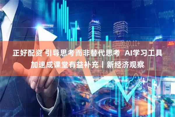 正好配资 引导思考而非替代思考  AI学习工具加速成课堂有益补充丨新经济观察