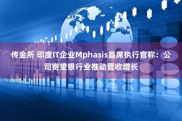 传金所 印度IT企业Mphasis首席执行官称：公司寄望银行业推动营收增长