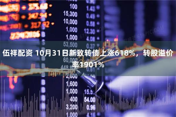 伍祥配资 10月31日新致转债上涨618%，转股溢价率1901%