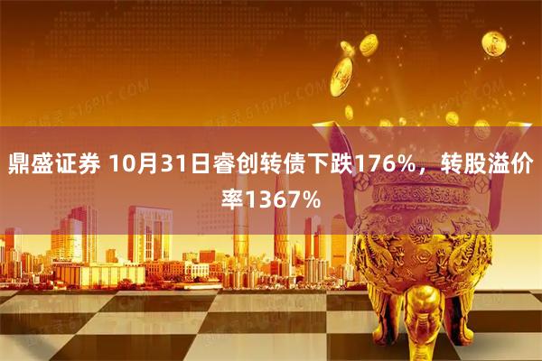鼎盛证券 10月31日睿创转债下跌176%，转股溢价率1367%
