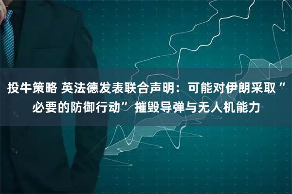 投牛策略 英法德发表联合声明：可能对伊朗采取“必要的防御行动” 摧毁导弹与无人机能力