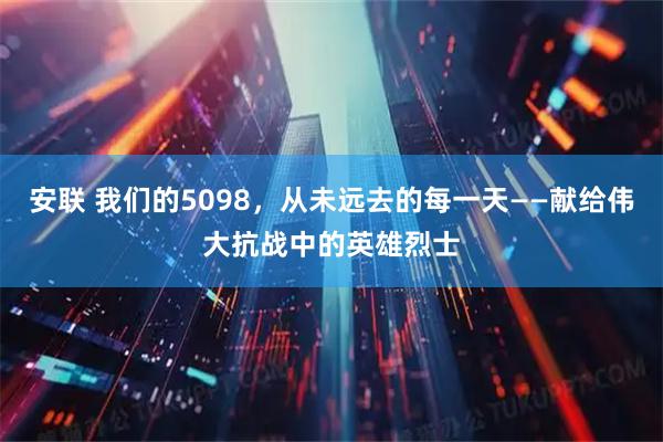 安联 我们的5098，从未远去的每一天——献给伟大抗战中的英雄烈士