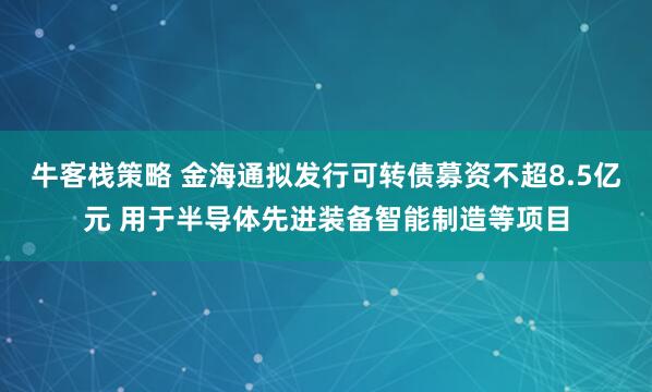 牛客栈策略 金海通拟发行可转债募资不超8.5亿元 用于半导体先进装备智能制造等项目