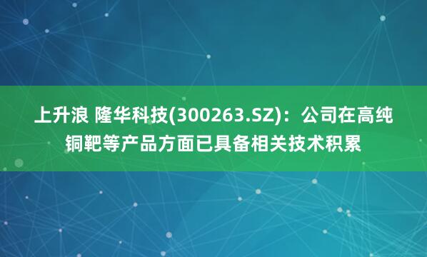 上升浪 隆华科技(300263.SZ)：公司在高纯铜靶等产品方面已具备相关技术积累